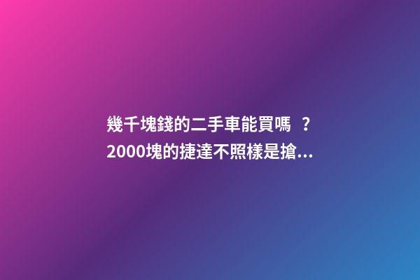 幾千塊錢的二手車能買嗎？2000塊的捷達不照樣是搶手貨！